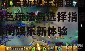手机最新现金捕鱼游戏,特色玩法与选择指南-休闲娱乐新体验