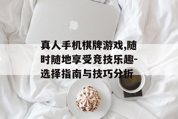 真人手机棋牌游戏,随时随地享受竞技乐趣-选择指南与技巧分析