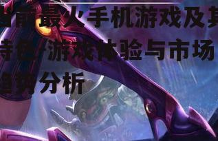 当前最火手机游戏及其特色-游戏体验与市场趋势分析