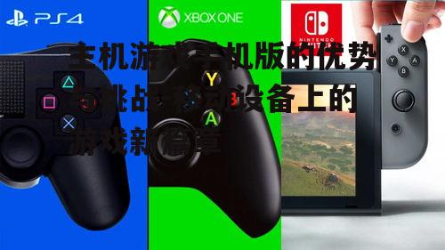 主机游戏手机版的优势与挑战-移动设备上的游戏新篇章