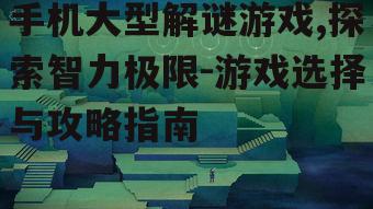 二、如何选择适合的大型解谜游戏