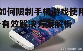 如何限制手机游戏使用-有效解决方案解析