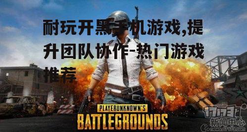 耐玩开黑手机游戏,提升团队协作-热门游戏推荐