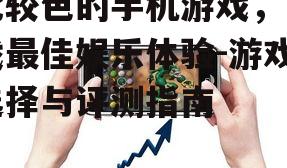 比较色的手机游戏，寻找最佳娱乐体验-游戏选择与评测指南