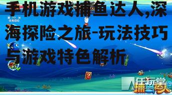 手机游戏捕鱼达人,深海探险之旅-玩法技巧与游戏特色解析