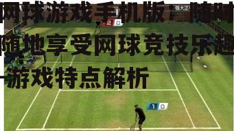 网球游戏手机版：随时随地享受网球竞技乐趣-游戏特点解析