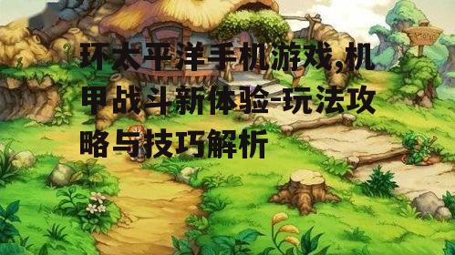 环太平洋手机游戏,机甲战斗新体验-玩法攻略与技巧解析