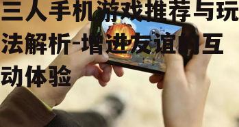 三人手机游戏推荐与玩法解析-增进友谊的互动体验