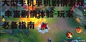 大型手机单机剧情游戏,丰富剧情体验-玩家必备指南