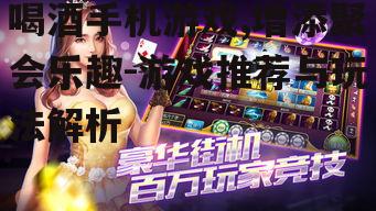 喝酒手机游戏,增添聚会乐趣-游戏推荐与玩法解析