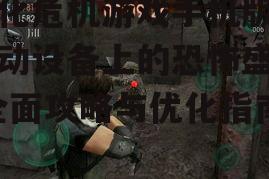 生化危机游戏手机版,移动设备上的恐怖盛宴-全面攻略与优化指南