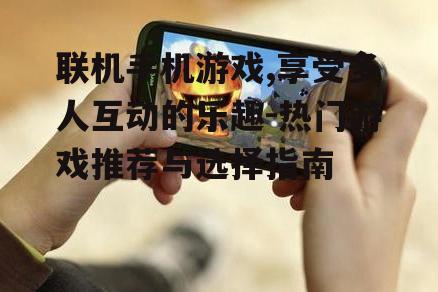 联机手机游戏,享受多人互动的乐趣-热门游戏推荐与选择指南