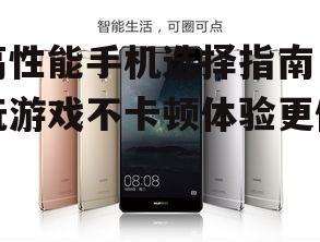 高性能手机选择指南，玩游戏不卡顿体验更佳