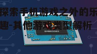探索手机游戏之外的乐趣-其他游戏类型解析