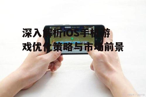 深入解析iOS手机游戏优化策略与市场前景