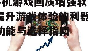 手机游戏画质增强软件,提升游戏体验的利器-功能与选择指南