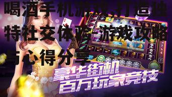 喝酒手机游戏,打造独特社交体验-游戏攻略与心得分享