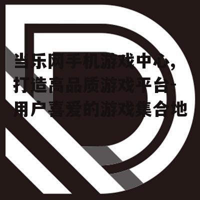 当乐网手机游戏中心,打造高品质游戏平台-用户喜爱的游戏集合地