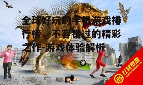 全球好玩的手机游戏排行榜，不容错过的精彩之作-游戏体验解析