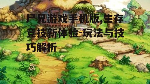 尸兄游戏手机版,生存竞技新体验-玩法与技巧解析