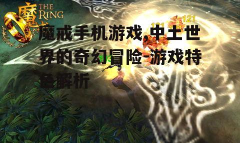 魔戒手机游戏,中土世界的奇幻冒险-游戏特色解析