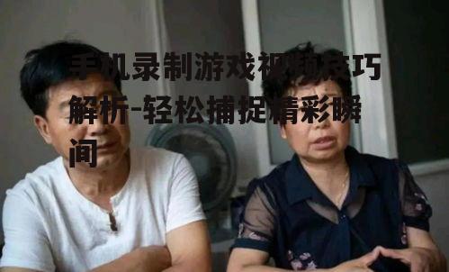 手机录制游戏视频技巧解析-轻松捕捉精彩瞬间