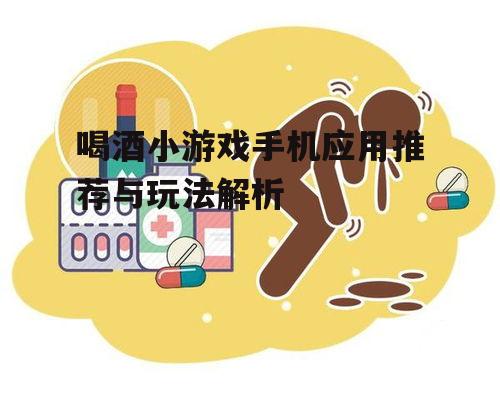 喝酒小游戏手机应用推荐与玩法解析