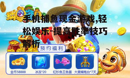 手机捕鱼现金游戏,轻松娱乐-提高胜率技巧解析