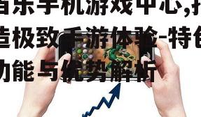当乐手机游戏中心,打造极致手游体验-特色功能与优势解析