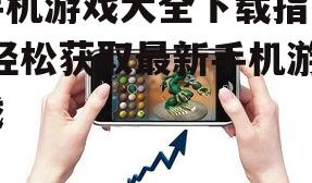手机游戏大全下载指南-轻松获取最新手机游戏