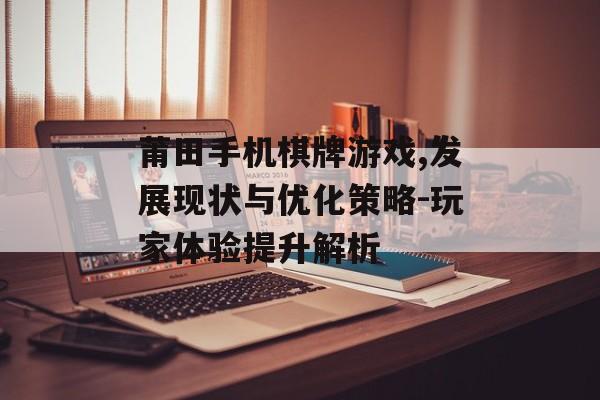 莆田手机棋牌游戏,发展现状与优化策略-玩家体验提升解析