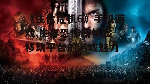 《生化危机6》手机游戏,生存恐怖新体验-移动平台的游戏魅力