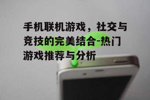 手机联机游戏，社交与竞技的完美结合-热门游戏推荐与分析