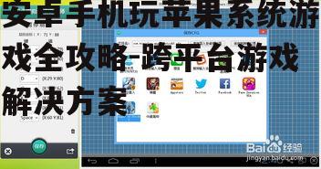 安卓手机玩苹果系统游戏全攻略-跨平台游戏解决方案