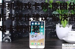 手机游戏卡顿,原因分析与优化建议-解决游戏卡顿问题