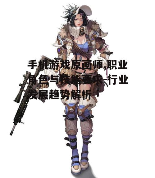 手机游戏原画师,职业角色与技能要求-行业发展趋势解析