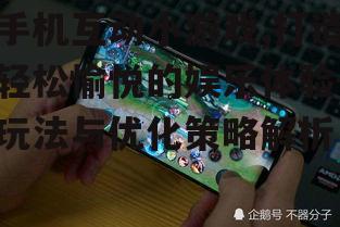 手机互动小游戏,打造轻松愉悦的娱乐体验-玩法与优化策略解析
