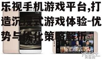 乐视手机游戏平台,打造沉浸式游戏体验-优势与优化策略解析
