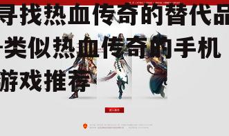 寻找热血传奇的替代品-类似热血传奇的手机游戏推荐