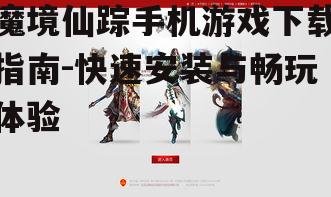 魔境仙踪手机游戏下载指南-快速安装与畅玩体验