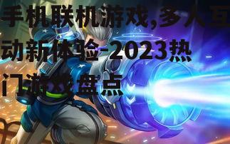 手机联机游戏,多人互动新体验-2023热门游戏盘点