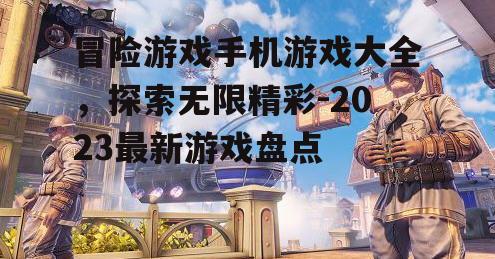 冒险游戏手机游戏大全，探索无限精彩-2023最新游戏盘点