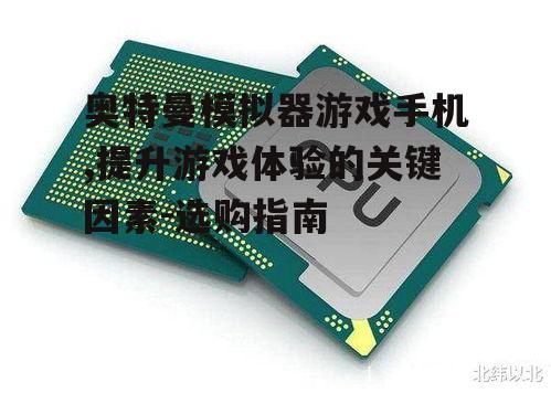 奥特曼模拟器游戏手机,提升游戏体验的关键因素-选购指南