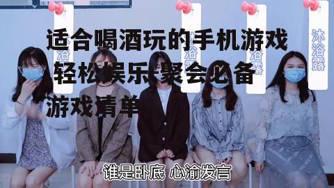 适合喝酒玩的手机游戏,轻松娱乐-聚会必备游戏清单