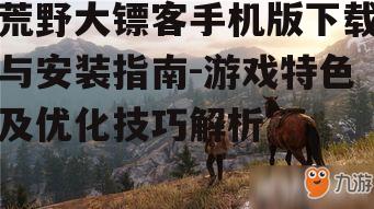 荒野大镖客手机版下载与安装指南-游戏特色及优化技巧解析
