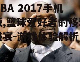 NBA 2017手机版,篮球爱好者的移动盛宴-游戏体验解析