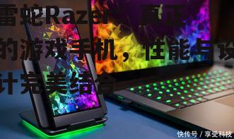 雷蛇Razer：真正的游戏手机，性能与设计完美结合