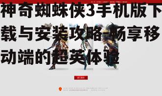 神奇蜘蛛侠3手机版下载与安装攻略-畅享移动端的超英体验