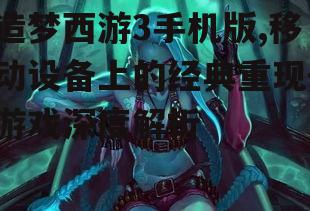 造梦西游3手机版,移动设备上的经典重现-游戏深度解析