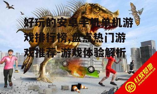 好玩的安卓手机单机游戏排行榜,盘点热门游戏推荐-游戏体验解析
